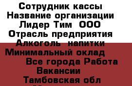 Сотрудник кассы › Название организации ­ Лидер Тим, ООО › Отрасль предприятия ­ Алкоголь, напитки › Минимальный оклад ­ 23 000 - Все города Работа » Вакансии   . Тамбовская обл.,Моршанск г.